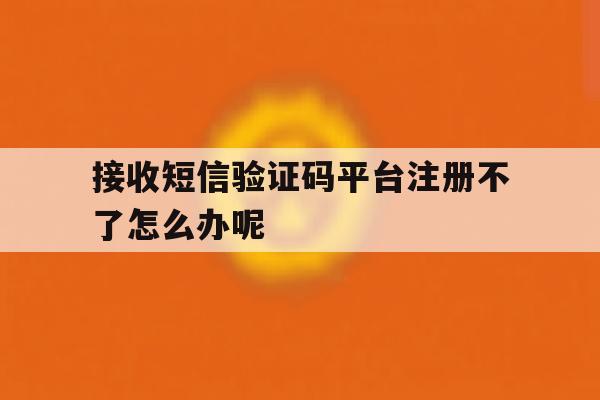 接收短信验证码平台注册不了怎么办呢 接收短信验证码平台注册不了怎么办呢