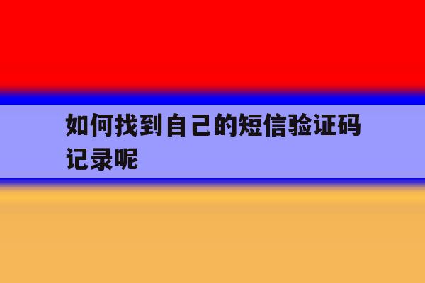 如何找到自己的短信验证码记录呢 如何找到自己的短信验证码记录呢