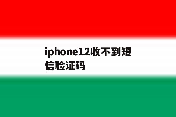 iphone12收不到短信验证码 iphone12收不到短信验证码