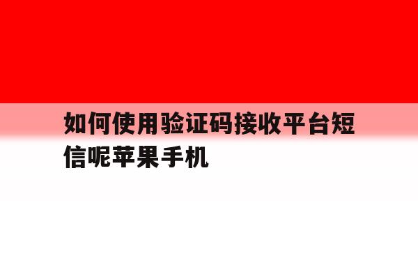 关于如何使用验证码接收平台短信呢苹果手机的信息 关于如何使用验证码接收平台短信呢苹果手机的信息