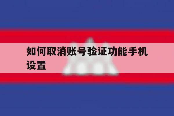 如何取消账号验证功能手机设置 如何取消账号验证功能手机设置