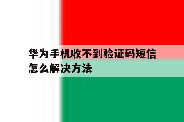 华为手机收不到验证码短信怎么解决方法 华为手机收不到验证码短信怎么解决方法