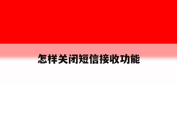 怎样关闭短信接收功能 怎样关闭短信接收功能
