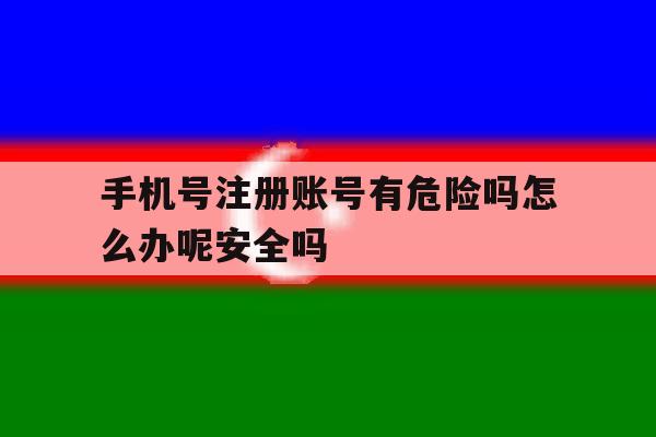 包含手机号注册账号有危险吗怎么办呢安全吗的词条 包含手机号注册账号有危险吗怎么办呢安全吗的词条
