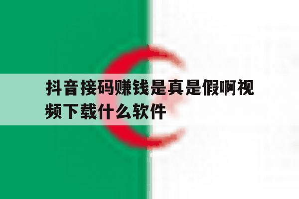 抖音接码赚钱是真是假啊视频下载什么软件 抖音接码赚钱是真是假啊视频下载什么软件