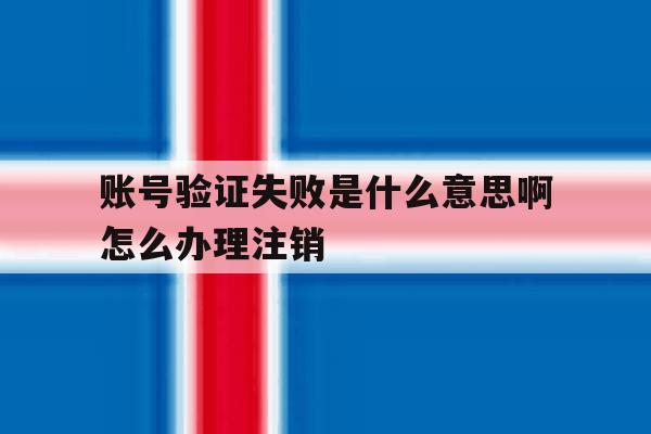 账号验证失败是什么意思啊怎么办理注销的简单介绍 账号验证失败是什么意思啊怎么办理注销的简单介绍