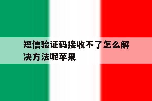 短信验证码接收不了怎么解决方法呢苹果 短信验证码接收不了怎么解决方法呢苹果