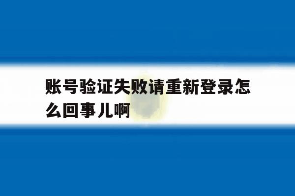 账号验证失败请重新登录怎么回事儿啊