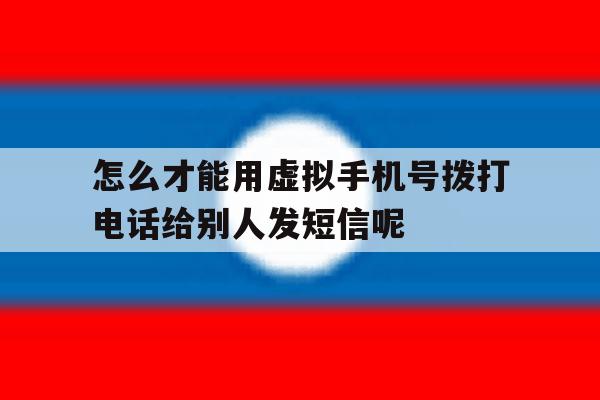 怎么才能用虚拟手机号拨打电话给别人发短信呢的简单介绍 怎么才能用虚拟手机号拨打电话给别人发短信呢的简单介绍