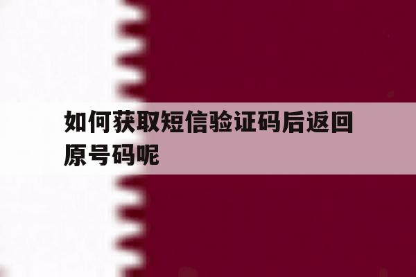 如何获取短信验证码后返回原号码呢 如何获取短信验证码后返回原号码呢