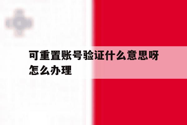 可重置账号验证什么意思呀怎么办理 可重置账号验证什么意思呀怎么办理