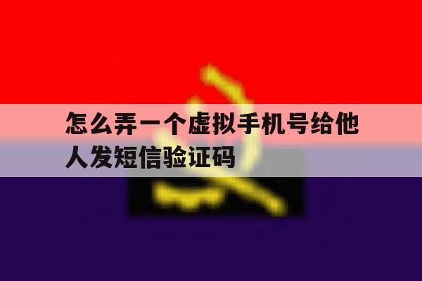 怎么弄一个虚拟手机号给他人发短信验证码的简单介绍 怎么弄一个虚拟手机号给他人发短信验证码的简单介绍