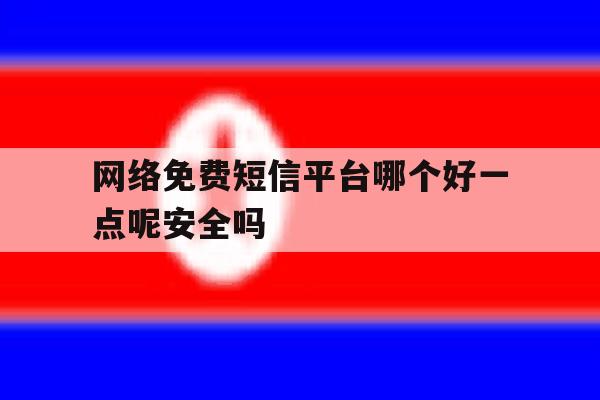 包含网络免费短信平台哪个好一点呢安全吗的词条 包含网络免费短信平台哪个好一点呢安全吗的词条