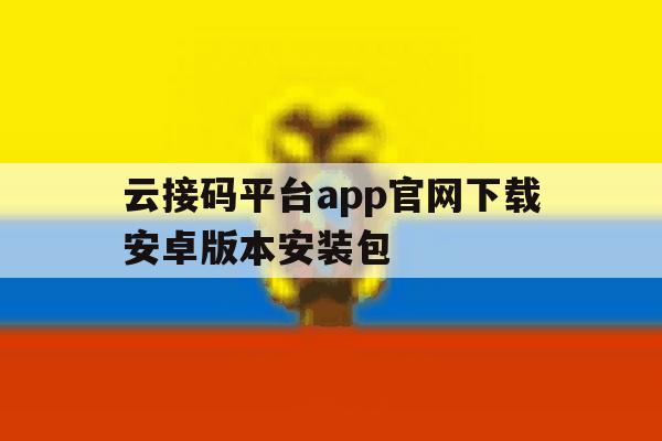 关于云接码平台app官网下载安卓版本安装包的信息 关于云接码平台app官网下载安卓版本安装包的信息