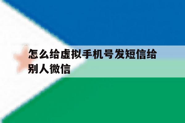 怎么给虚拟手机号发短信给别人微信 怎么给虚拟手机号发短信给别人微信