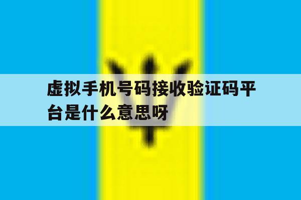 虚拟手机号码接收验证码平台是什么意思呀 虚拟手机号码接收验证码平台是什么意思呀