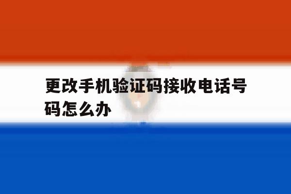 更改手机验证码接收电话号码怎么办 更改手机验证码接收电话号码怎么办
