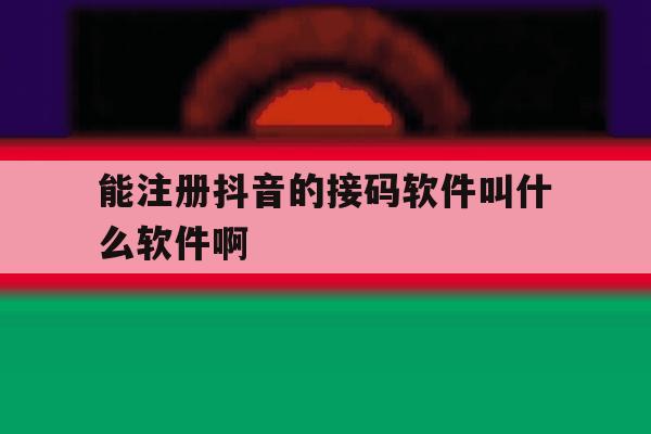 关于能注册抖音的接码软件叫什么软件啊的信息 关于能注册抖音的接码软件叫什么软件啊的信息