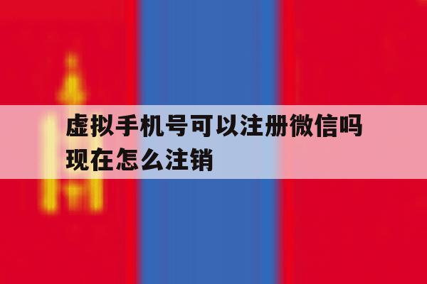 虚拟手机号可以注册微信吗现在怎么注销 虚拟手机号可以注册微信吗现在怎么注销