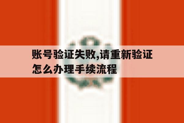 账号验证失败,请重新验证怎么办理手续流程 账号验证失败,请重新验证怎么办理手续流程