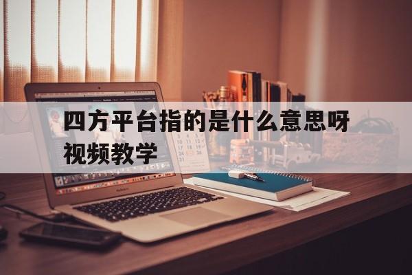 关于四方平台指的是什么意思呀视频教学的信息 关于四方平台指的是什么意思呀视频教学的信息