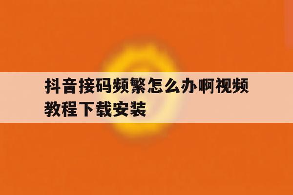 包含抖音接码频繁怎么办啊视频教程下载安装的词条 包含抖音接码频繁怎么办啊视频教程下载安装的词条