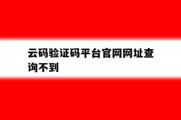 云码验证码平台官网网址查询不到 云码验证码平台官网网址查询不到