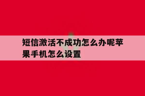 短信激活不成功怎么办呢苹果手机怎么设置 短信激活不成功怎么办呢苹果手机怎么设置