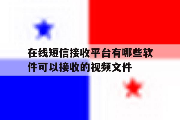 在线短信接收平台有哪些软件可以接收的视频文件 在线短信接收平台有哪些软件可以接收的视频文件