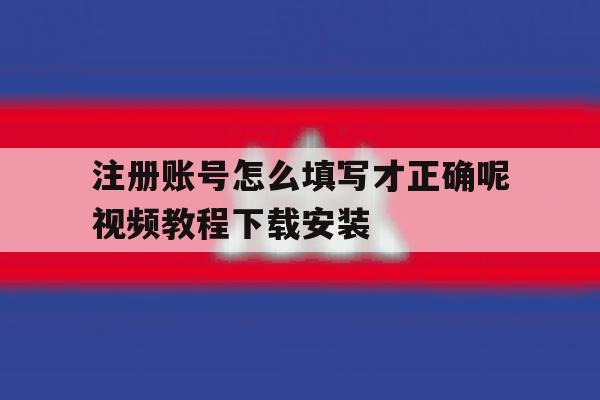 注册账号怎么填写才正确呢视频教程下载安装的简单介绍 注册账号怎么填写才正确呢视频教程下载安装的简单介绍