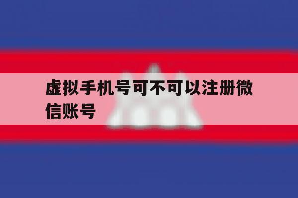 虚拟手机号可不可以注册微信账号 虚拟手机号可不可以注册微信账号
