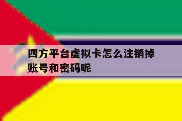 四方平台虚拟卡怎么注销掉账号和密码呢 四方平台虚拟卡怎么注销掉账号和密码呢