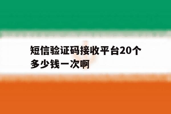 短信验证码接收平台20个多少钱一次啊的简单介绍 短信验证码接收平台20个多少钱一次啊的简单介绍