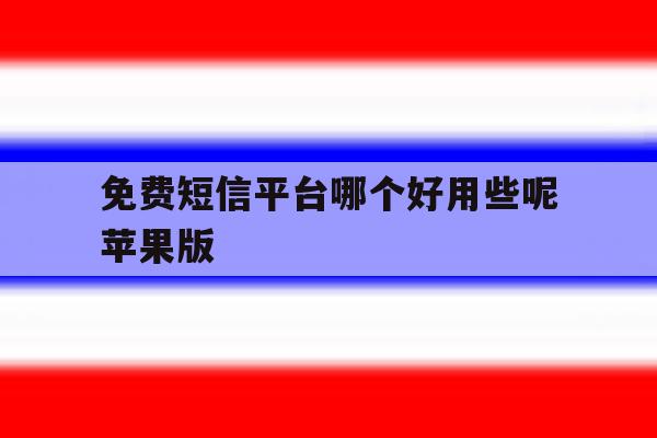 免费短信平台哪个好用些呢苹果版 免费短信平台哪个好用些呢苹果版