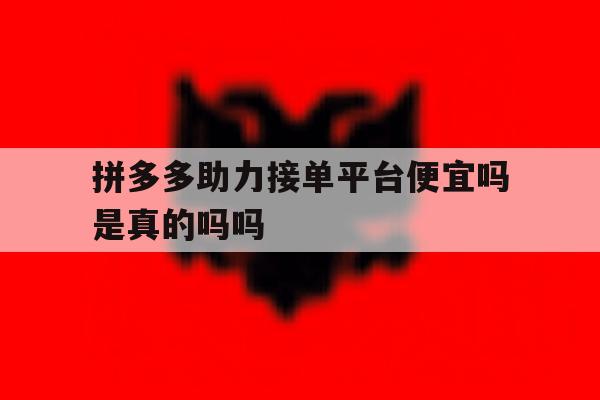 拼多多助力接单平台便宜吗是真的吗吗 拼多多助力接单平台便宜吗是真的吗吗