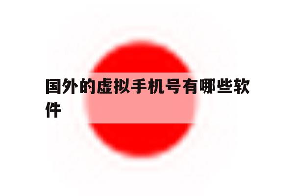 国外的虚拟手机号有哪些软件 国外的虚拟手机号有哪些软件