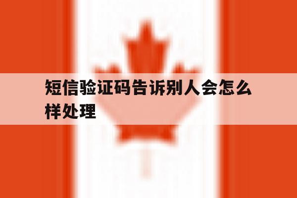 短信验证码告诉别人会怎么样处理 短信验证码告诉别人会怎么样处理
