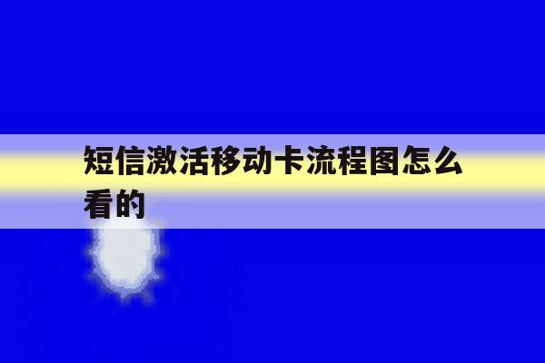 短信激活移动卡流程图怎么看的 短信激活移动卡流程图怎么看的