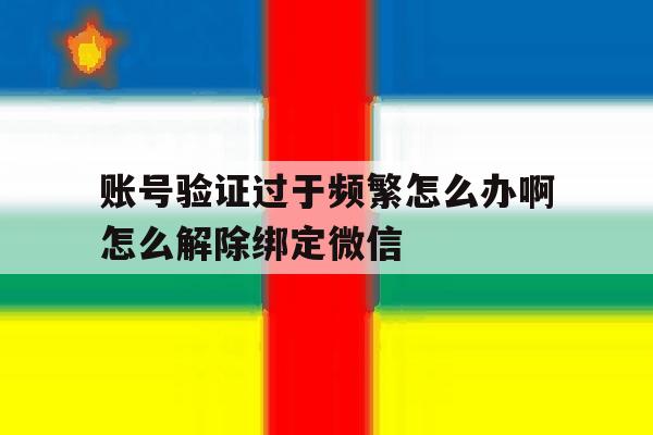 账号验证过于频繁怎么办啊怎么解除绑定微信的简单介绍 账号验证过于频繁怎么办啊怎么解除绑定微信的简单介绍