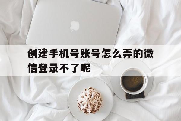 创建手机号账号怎么弄的微信登录不了呢的简单介绍 创建手机号账号怎么弄的微信登录不了呢的简单介绍