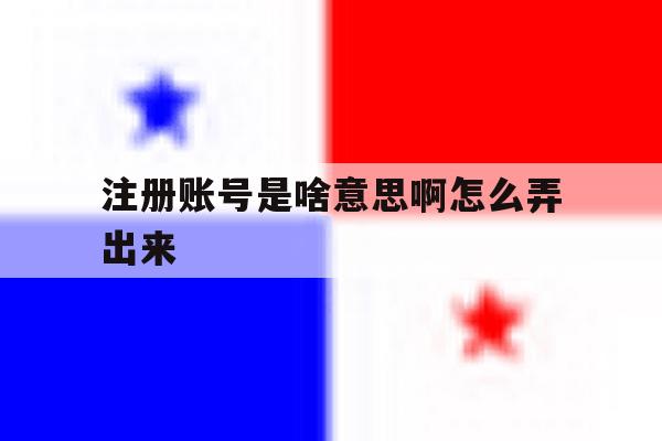 注册账号是啥意思啊怎么弄出来 注册账号是啥意思啊怎么弄出来