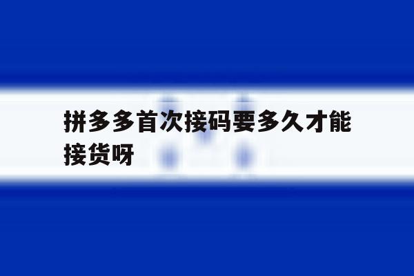 包含拼多多首次接码要多久才能接货呀的词条 包含拼多多首次接码要多久才能接货呀的词条