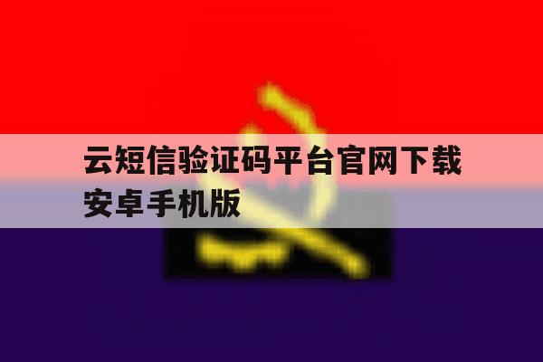 云短信验证码平台官网下载安卓手机版的简单介绍 云短信验证码平台官网下载安卓手机版的简单介绍