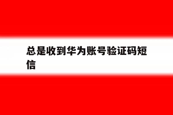 总是收到华为账号验证码短信 总是收到华为账号验证码短信