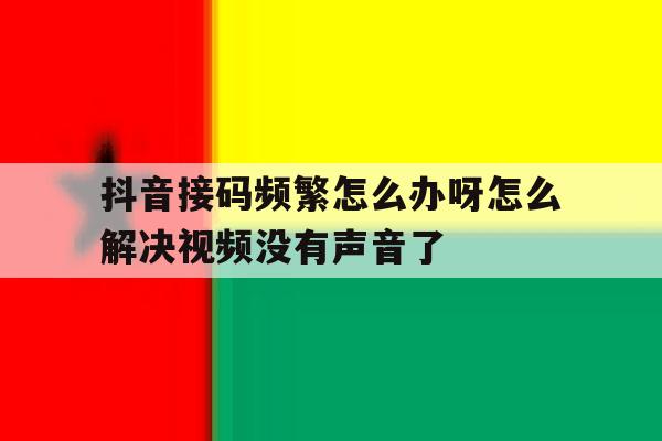包含抖音接码频繁怎么办呀怎么解决视频没有声音了的词条 包含抖音接码频繁怎么办呀怎么解决视频没有声音了的词条