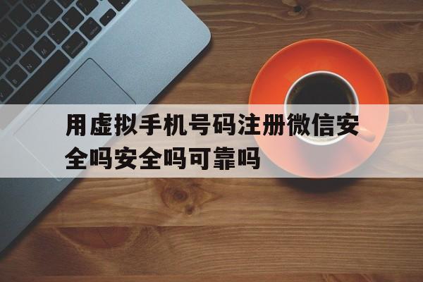 用虚拟手机号码注册微信安全吗安全吗可靠吗 用虚拟手机号码注册微信安全吗安全吗可靠吗