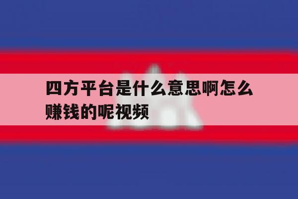 四方平台是什么意思啊怎么赚钱的呢视频 四方平台是什么意思啊怎么赚钱的呢视频
