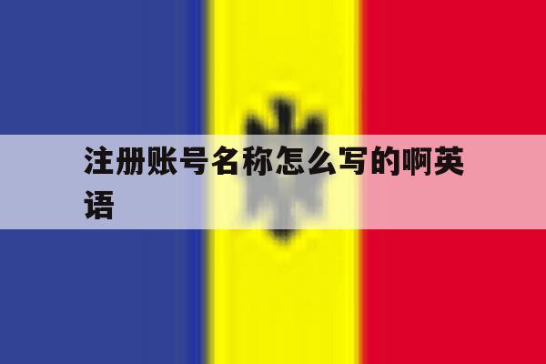 注册账号名称怎么写的啊英语 注册账号名称怎么写的啊英语