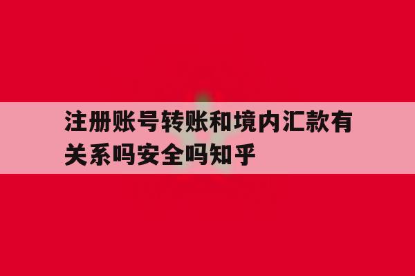 关于注册账号转账和境内汇款有关系吗安全吗知乎的信息