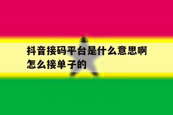 抖音接码平台是什么意思啊怎么接单子的的简单介绍 抖音接码平台是什么意思啊怎么接单子的的简单介绍